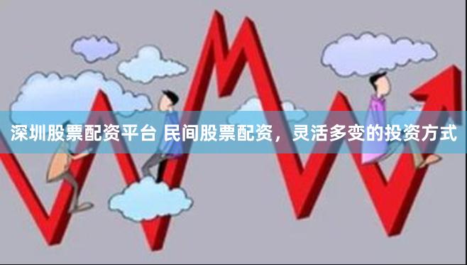 深圳股票配资平台 民间股票配资，灵活多变的投资方式