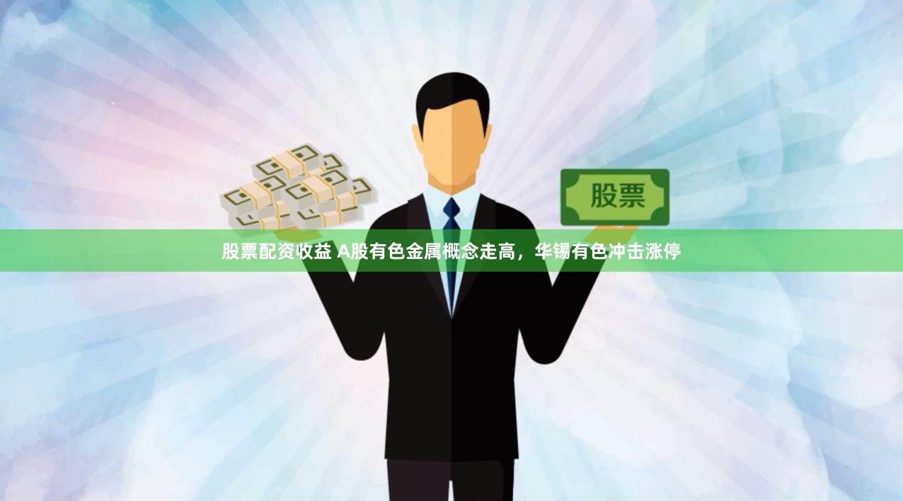 股票配资收益 A股有色金属概念走高，华锡有色冲击涨停