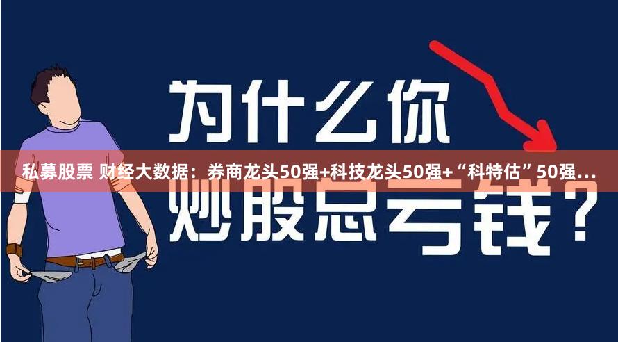 私募股票 财经大数据：券商龙头50强+科技龙头50强+“科特估”50强…