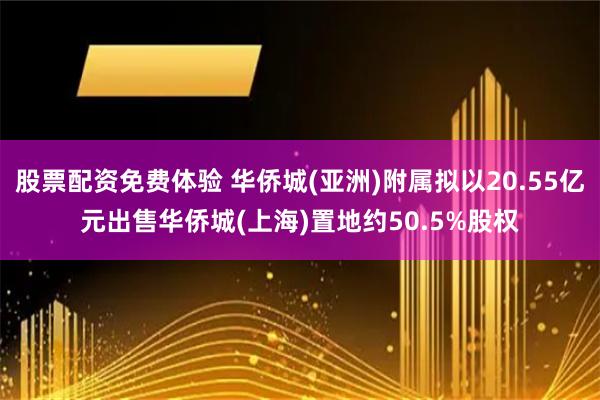 股票配资免费体验 华侨城(亚洲)附属拟以20.55亿元出售华侨城(上海)置地约50.5%股权