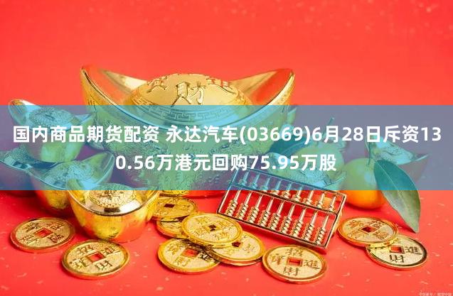 国内商品期货配资 永达汽车(03669)6月28日斥资130.56万港元回购75.95万股