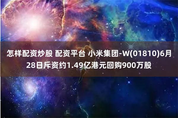 怎样配资炒股 配资平台 小米集团-W(01810)6月28日斥资约1.49亿港元回购900万股