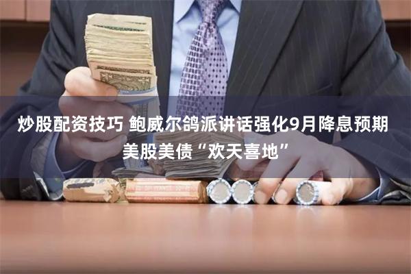 炒股配资技巧 鲍威尔鸽派讲话强化9月降息预期 美股美债“欢天喜地”