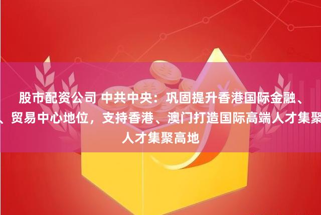 股市配资公司 中共中央：巩固提升香港国际金融、航运、贸易中心地位，支持香港、澳门打造国际高端人才集聚高地