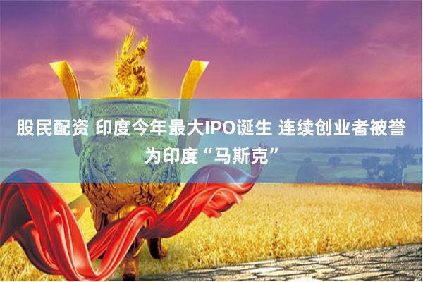 股民配资 印度今年最大IPO诞生 连续创业者被誉为印度“马斯克”