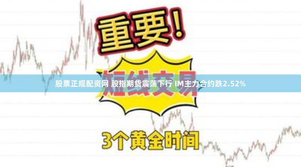 股票正规配资网 股指期货震荡下行 IM主力合约跌2.52%