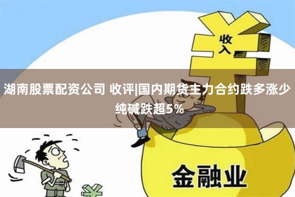 湖南股票配资公司 收评|国内期货主力合约跌多涨少 纯碱跌超5%