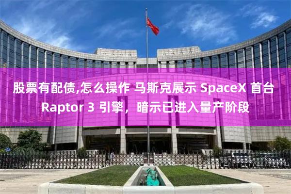 股票有配债,怎么操作 马斯克展示 SpaceX 首台 Raptor 3 引擎，暗示已进入量产阶段