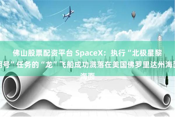 佛山股票配资平台 SpaceX：执行“北极星黎明号”任务的“龙”飞船成功溅落在美国佛罗里达州海面