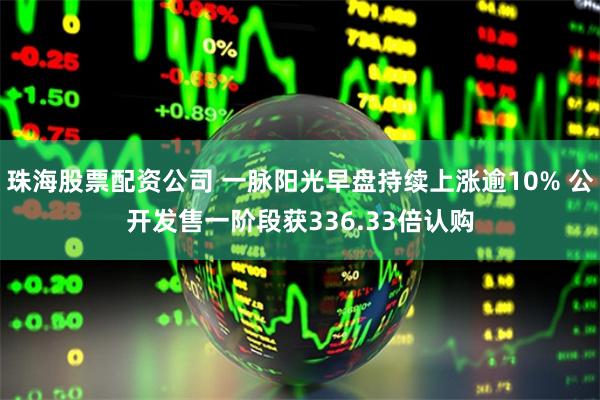 珠海股票配资公司 一脉阳光早盘持续上涨逾10% 公开发售一阶段获336.33倍认购