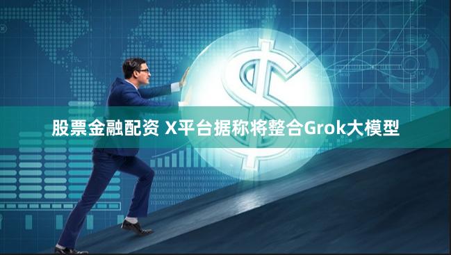 股票金融配资 X平台据称将整合Grok大模型