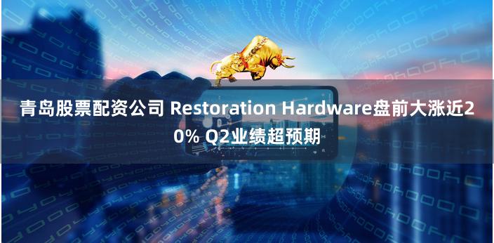 青岛股票配资公司 Restoration Hardware盘前大涨近20% Q2业绩超预期