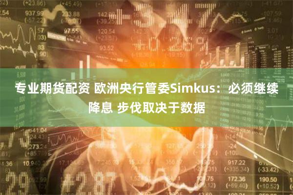 专业期货配资 欧洲央行管委Simkus：必须继续降息 步伐取决于数据