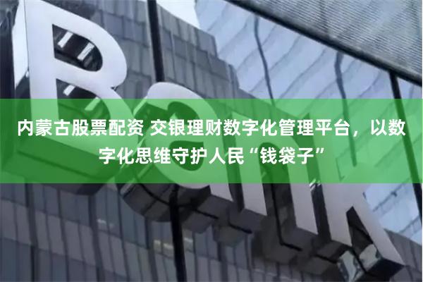 内蒙古股票配资 交银理财数字化管理平台，以数字化思维守护人民“钱袋子”