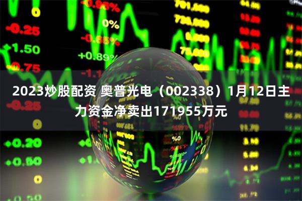 2023炒股配资 奥普光电（002338）1月12日主力资金净卖出171955万元