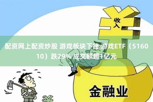 配资网上配资炒股 游戏板块下挫 游戏ETF（516010）跌29% 成交额超1亿元