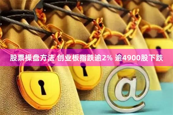 股票操盘方法 创业板指跌逾2% 逾4900股下跌