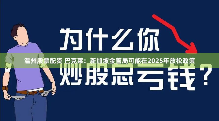 温州股票配资 巴克莱：新加坡金管局可能在2025年放松政策