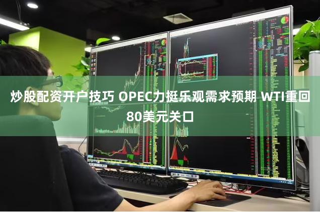 炒股配资开户技巧 OPEC力挺乐观需求预期 WTI重回80美元关口