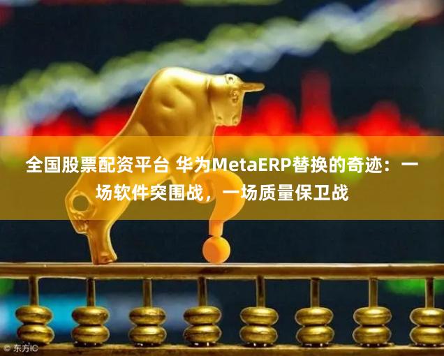 全国股票配资平台 华为MetaERP替换的奇迹：一场软件突围战，一场质量保卫战