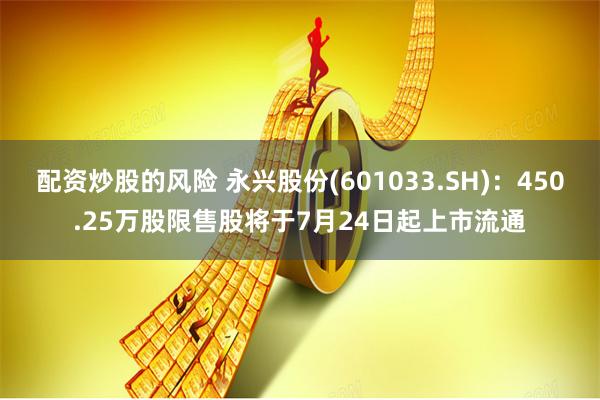 配资炒股的风险 永兴股份(601033.SH)：450.25万股限售股将于7月24日起上市流通