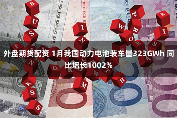 外盘期货配资 1月我国动力电池装车量323GWh 同比增长1002%