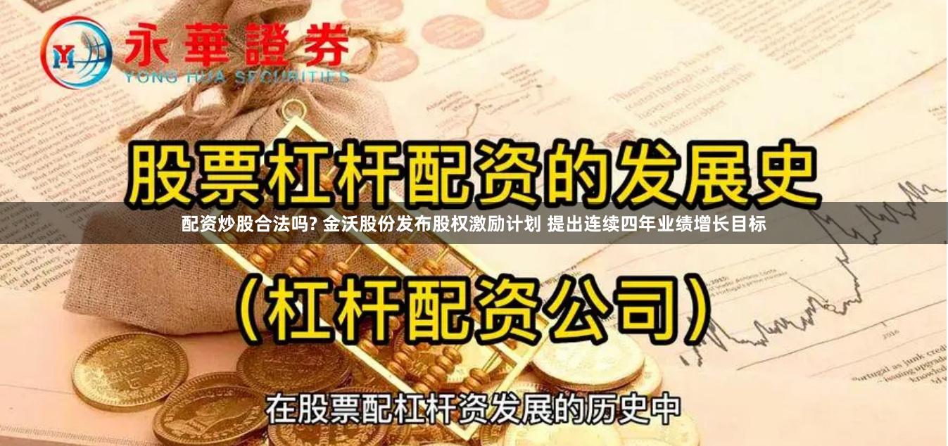 配资炒股合法吗? 金沃股份发布股权激励计划 提出连续四年业绩增长目标