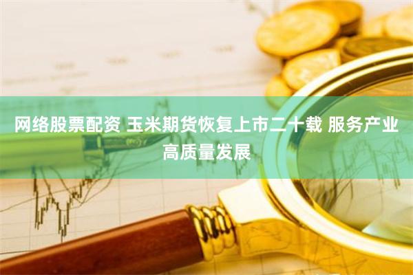 网络股票配资 玉米期货恢复上市二十载 服务产业高质量发展