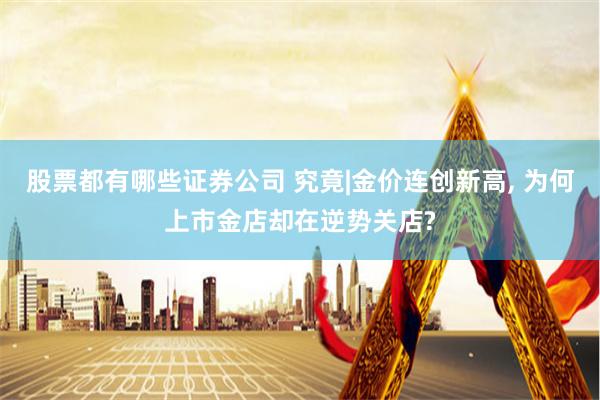 股票都有哪些证券公司 究竟|金价连创新高, 为何上市金店却在逆势关店?