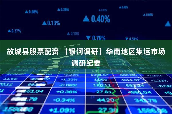故城县股票配资 【银河调研】华南地区集运市场调研纪要