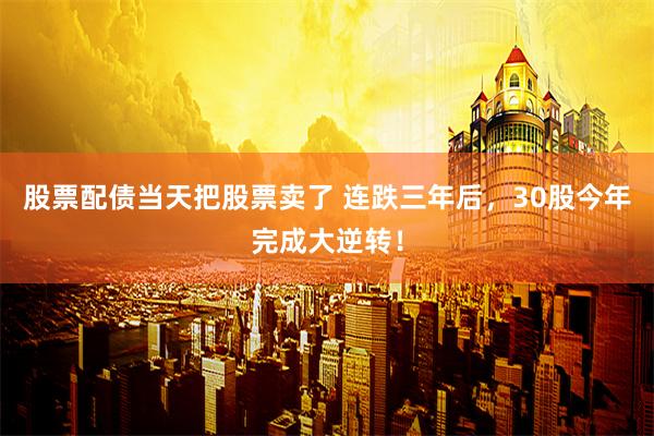股票配债当天把股票卖了 连跌三年后，30股今年完成大逆转！
