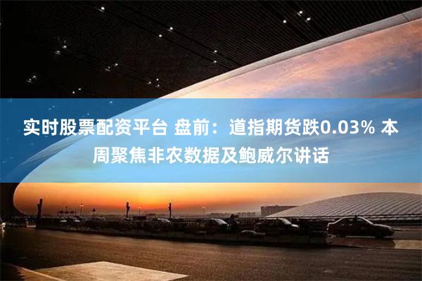 实时股票配资平台 盘前：道指期货跌0.03% 本周聚焦非农数据及鲍威尔讲话