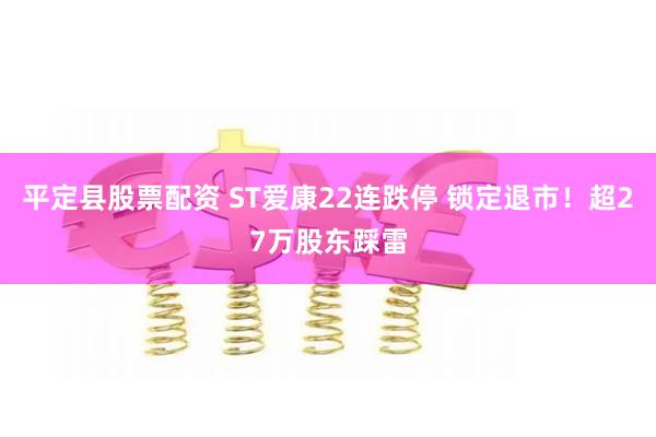 平定县股票配资 ST爱康22连跌停 锁定退市！超27万股东踩雷