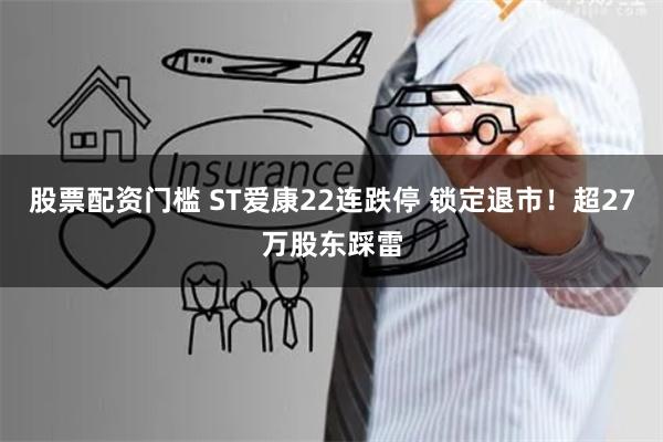股票配资门槛 ST爱康22连跌停 锁定退市！超27万股东踩雷