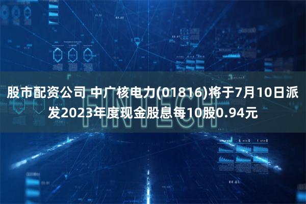 股市配资公司 中广核电力(01816)将于7月10日派发2023年度现金股息每10股0.94元