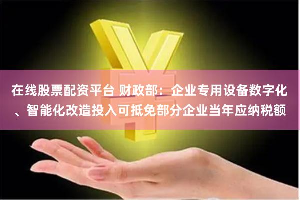 在线股票配资平台 财政部：企业专用设备数字化、智能化改造投入可抵免部分企业当年应纳税额