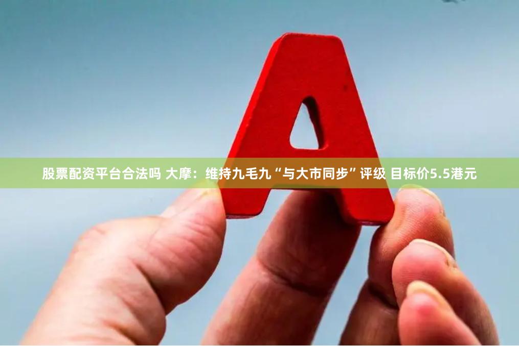 股票配资平台合法吗 大摩：维持九毛九“与大市同步”评级 目标价5.5港元