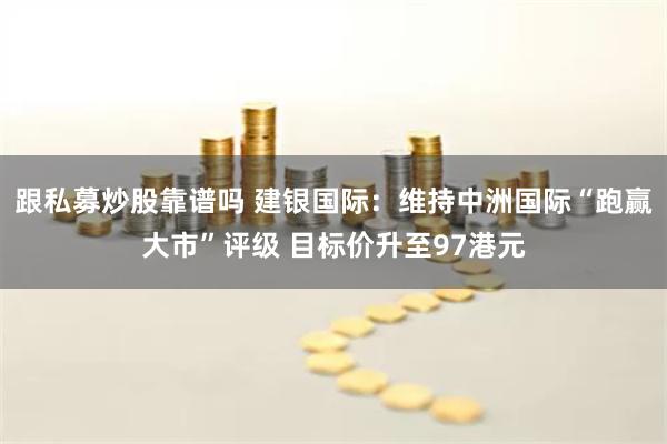 跟私募炒股靠谱吗 建银国际：维持中洲国际“跑赢大市”评级 目标价升至97港元