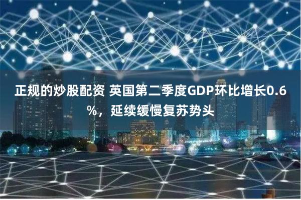 正规的炒股配资 英国第二季度GDP环比增长0.6%，延续缓慢复苏势头