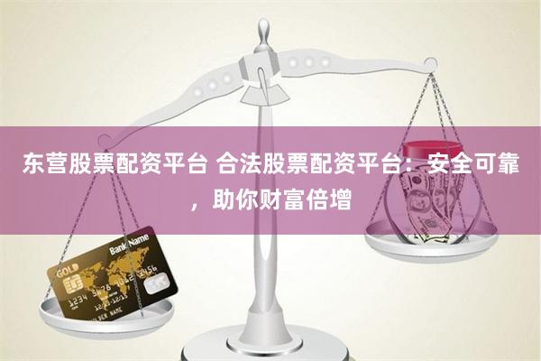 东营股票配资平台 合法股票配资平台：安全可靠，助你财富倍增