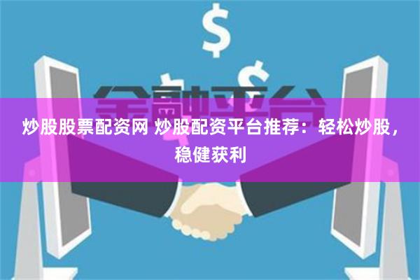 炒股股票配资网 炒股配资平台推荐：轻松炒股，稳健获利