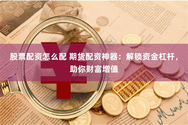 股票配资怎么配 期货配资神器：解锁资金杠杆，助你财富增值