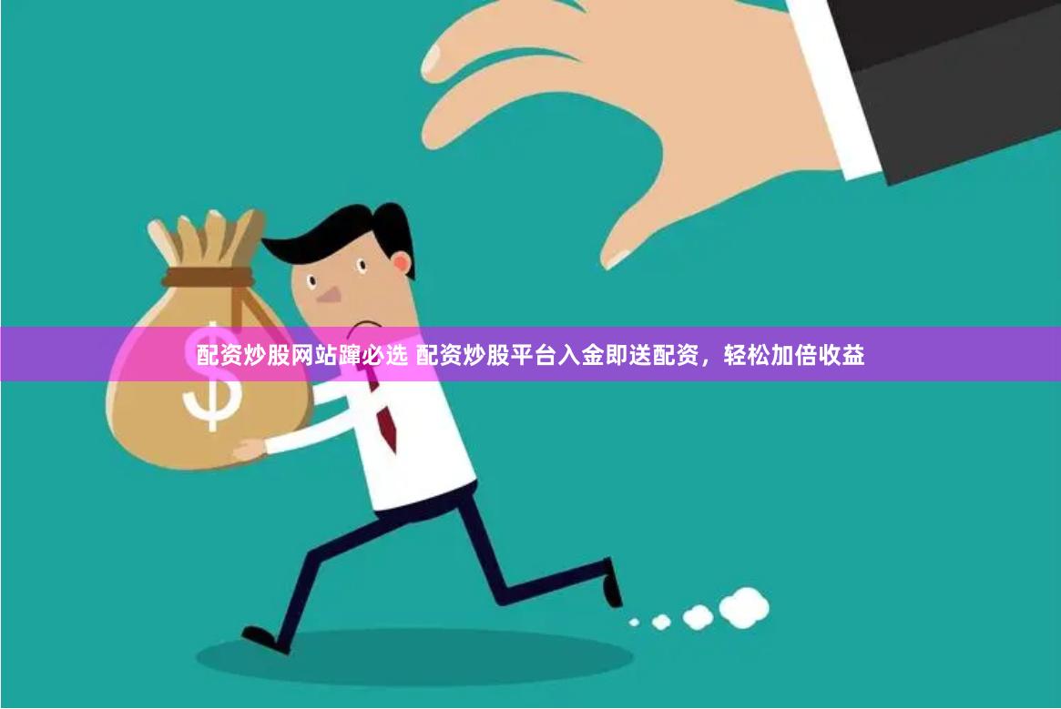 配资炒股网站蹿必选 配资炒股平台入金即送配资，轻松加倍收益