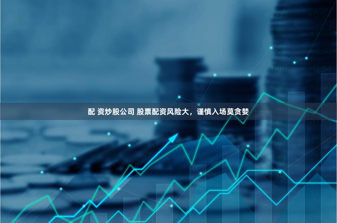 配 资炒股公司 股票配资风险大，谨慎入场莫贪婪