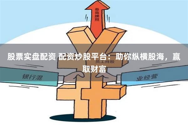 股票实盘配资 配资炒股平台：助你纵横股海，赢取财富