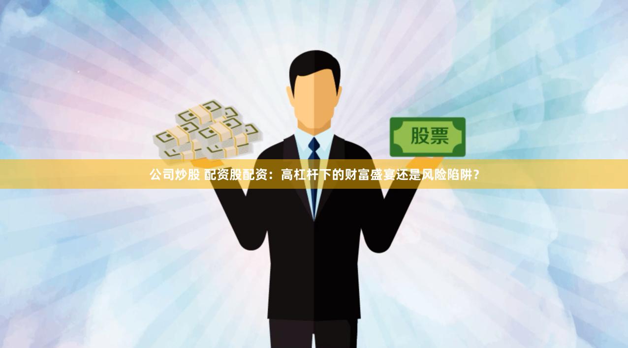 公司炒股 配资股配资：高杠杆下的财富盛宴还是风险陷阱？