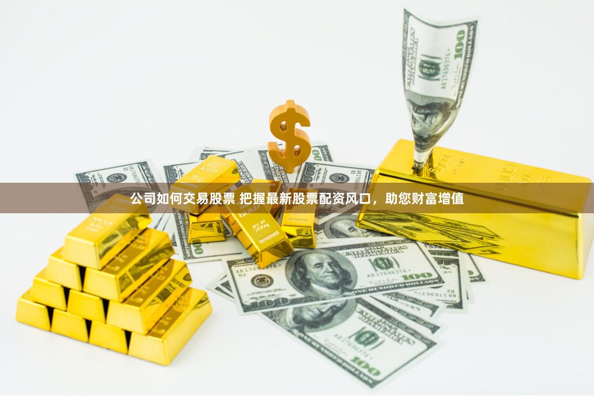 公司如何交易股票 把握最新股票配资风口，助您财富增值