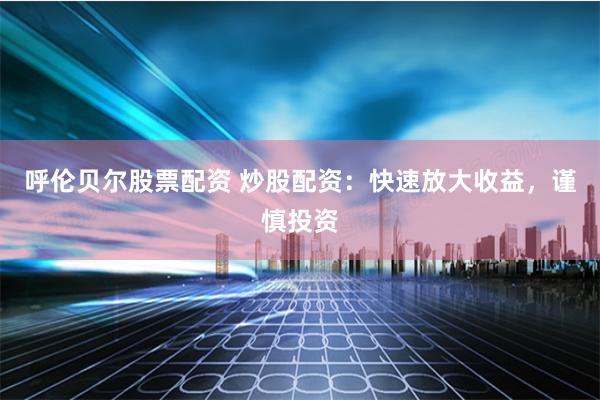 呼伦贝尔股票配资 炒股配资：快速放大收益，谨慎投资