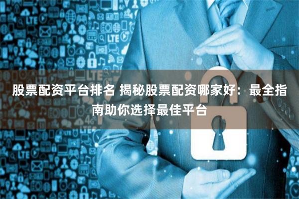 股票配资平台排名 揭秘股票配资哪家好：最全指南助你选择最佳平台