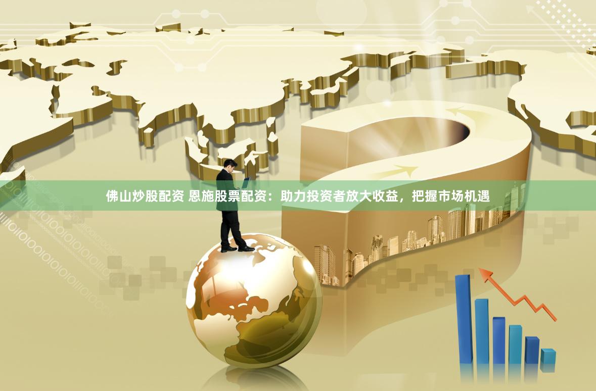 佛山炒股配资 恩施股票配资：助力投资者放大收益，把握市场机遇